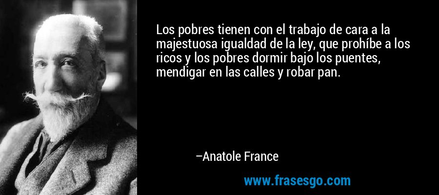 Los pobres tienen con el trabajo de cara a la majestuosa igualdad de la ley, que prohíbe a los ricos y los pobres dormir bajo los puentes, mendigar en las calles y robar pan. – Anatole France