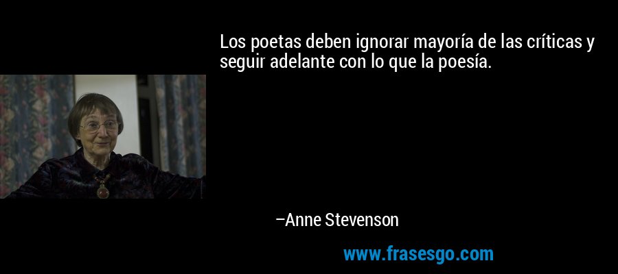 Los poetas deben ignorar mayoría de las críticas y seguir adelante con lo que la poesía. – Anne Stevenson
