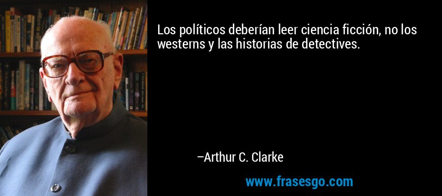 Los políticos deberían leer ciencia ficción, no los westerns y las historias de detectives. – Arthur C. Clarke