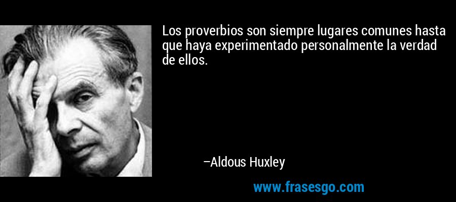 Los proverbios son siempre lugares comunes hasta que haya experimentado personalmente la verdad de ellos. – Aldous Huxley