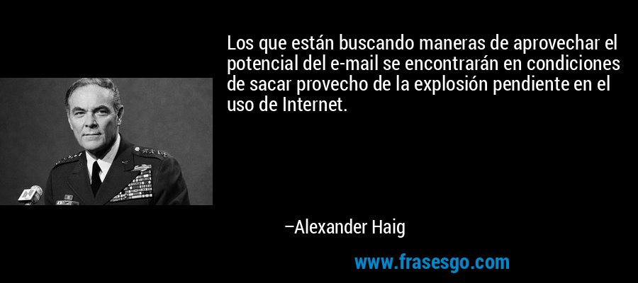 Los que están buscando maneras de aprovechar el potencial del e-mail se encontrarán en condiciones de sacar provecho de la explosión pendiente en el uso de Internet. – Alexander Haig