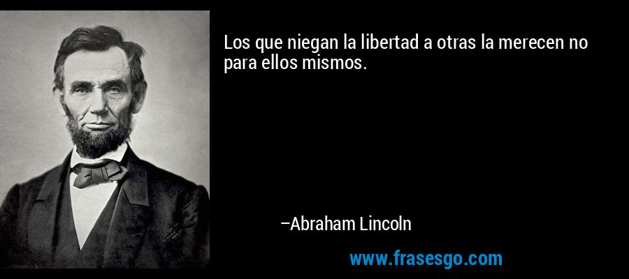 Los que niegan la libertad a otras la merecen no para ellos mismos. – Abraham Lincoln
