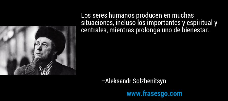 Los seres humanos producen en muchas situaciones, incluso los importantes y espiritual y centrales, mientras prolonga uno de bienestar. – Aleksandr Solzhenitsyn