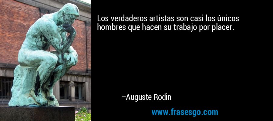 Los verdaderos artistas son casi los únicos hombres que hacen su trabajo por placer. – Auguste Rodin