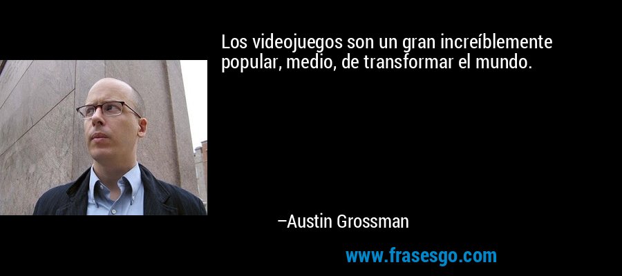 Los videojuegos son un gran increíblemente popular, medio, de transformar el mundo. – Austin Grossman