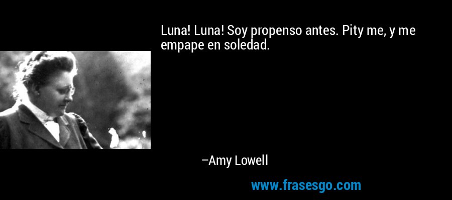 Luna! Luna! Soy propenso antes. Pity me, y me empape en soledad. – Amy Lowell