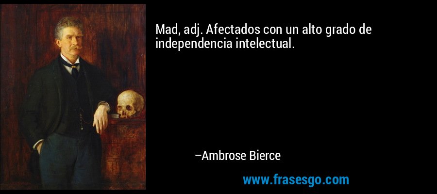 Mad, adj. Afectados con un alto grado de independencia intelectual. – Ambrose Bierce