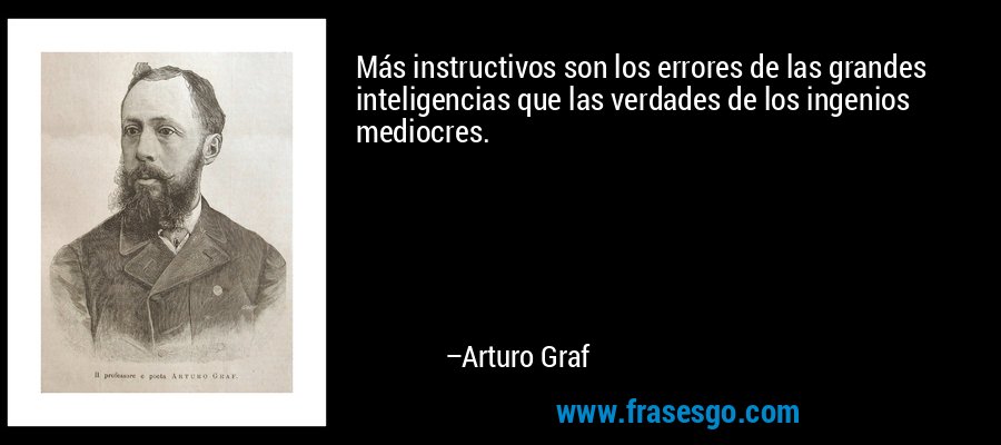 Más instructivos son los errores de las grandes inteligencias que las verdades de los ingenios mediocres. – Arturo Graf