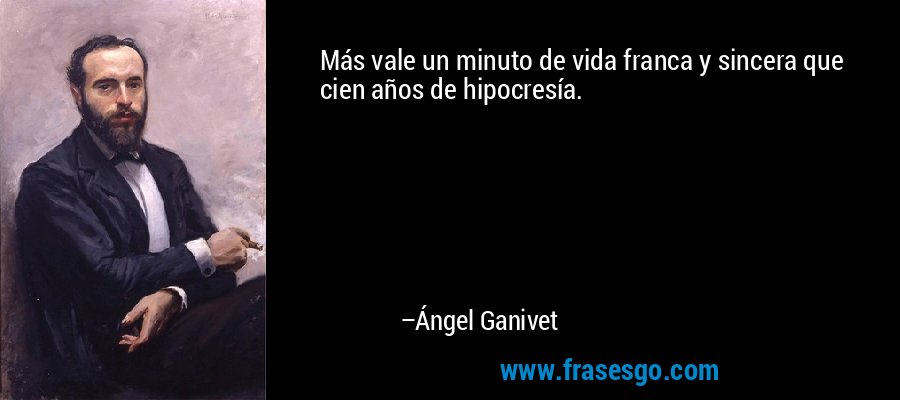 Más vale un minuto de vida franca y sincera que cien años de hipocresía. – Ángel Ganivet