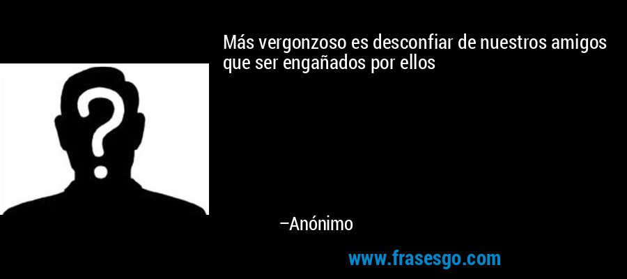 Más vergonzoso es desconfiar de nuestros amigos que ser engañados por ellos – Anónimo