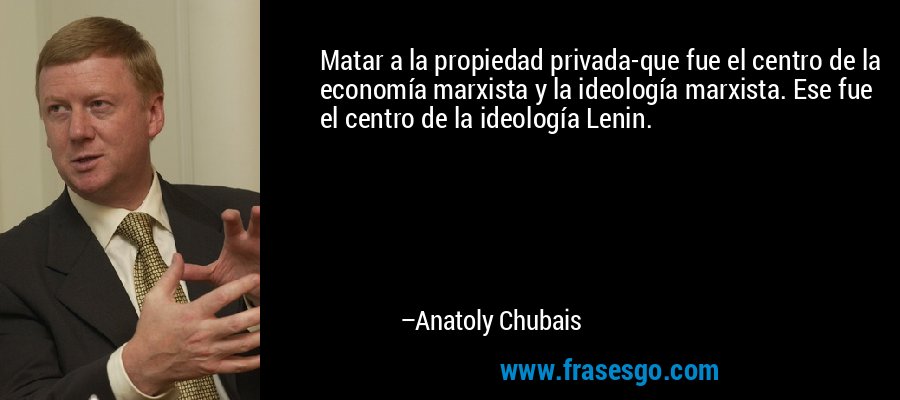 Matar a la propiedad privada-que fue el centro de la economía marxista y la ideología marxista. Ese fue el centro de la ideología Lenin. – Anatoly Chubais