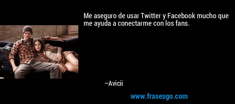 Me aseguro de usar Twitter y Facebook mucho que me ayuda a conectarme con los fans. – Avicii