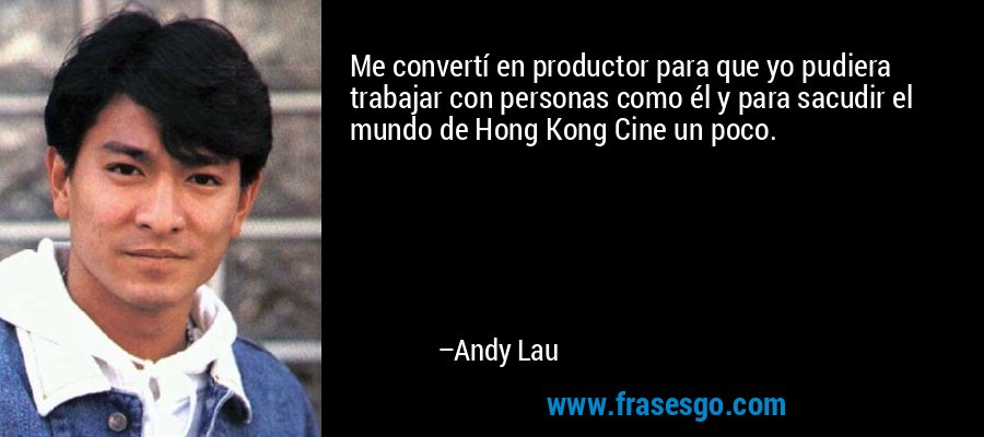 Me convertí en productor para que yo pudiera trabajar con personas como él y para sacudir el mundo de Hong Kong Cine un poco. – Andy Lau