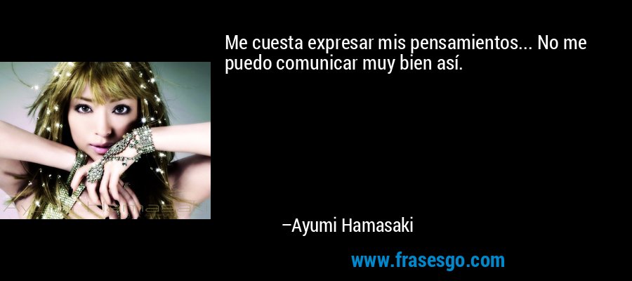 Me cuesta expresar mis pensamientos... No me puedo comunicar muy bien así. – Ayumi Hamasaki