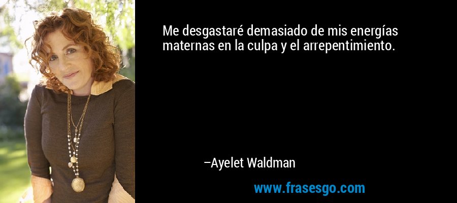 Me desgastaré demasiado de mis energías maternas en la culpa y el arrepentimiento. – Ayelet Waldman