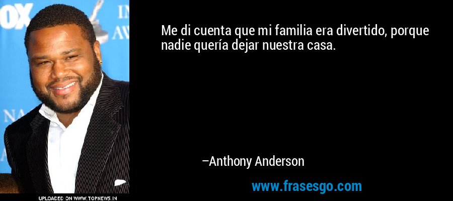 Me di cuenta que mi familia era divertido, porque nadie quería dejar nuestra casa. – Anthony Anderson