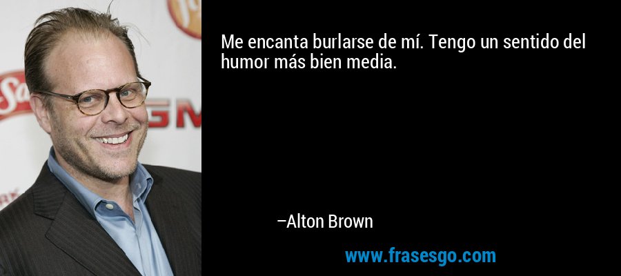 Me encanta burlarse de mí. Tengo un sentido del humor más bien media. – Alton Brown