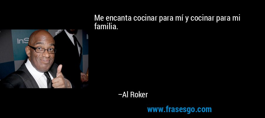 Me encanta cocinar para mí y cocinar para mi familia. – Al Roker