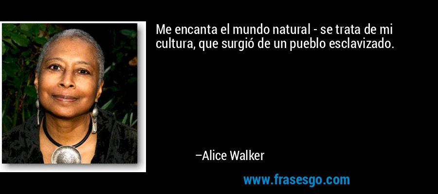 Me encanta el mundo natural - se trata de mi cultura, que surgió de un pueblo esclavizado. – Alice Walker