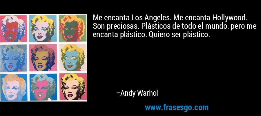 Me encanta Los Angeles. Me encanta Hollywood. Son preciosas. Plásticos de todo el mundo, pero me encanta plástico. Quiero ser plástico. – Andy Warhol