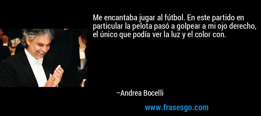 Me encantaba jugar al fútbol. En este partido en particular la pelota pasó a golpear a mi ojo derecho, el único que podía ver la luz y el color con. – Andrea Bocelli