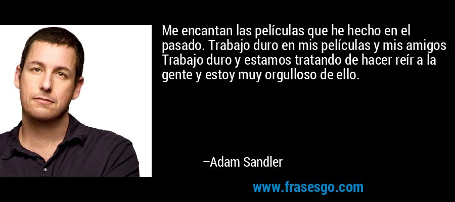 Me encantan las películas que he hecho en el pasado. Trabajo duro en mis películas y mis amigos Trabajo duro y estamos tratando de hacer reír a la gente y estoy muy orgulloso de ello. – Adam Sandler