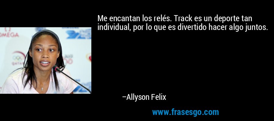 Me encantan los relés. Track es un deporte tan individual, por lo que es divertido hacer algo juntos. – Allyson Felix