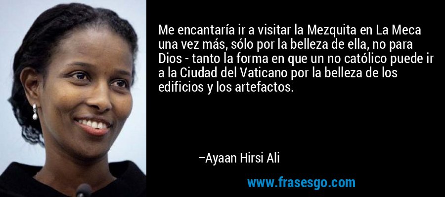 Me encantaría ir a visitar la Mezquita en La Meca una vez más, sólo por la belleza de ella, no para Dios - tanto la forma en que un no católico puede ir a la Ciudad del Vaticano por la belleza de los edificios y los artefactos. – Ayaan Hirsi Ali