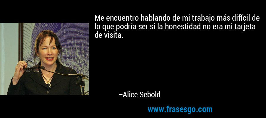 Me encuentro hablando de mi trabajo más difícil de lo que podría ser si la honestidad no era mi tarjeta de visita. – Alice Sebold