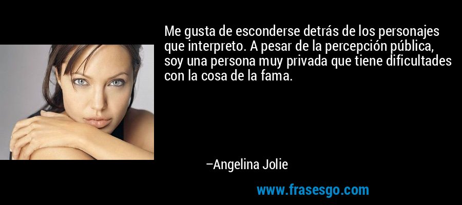 Me gusta de esconderse detrás de los personajes que interpreto. A pesar de la percepción pública, soy una persona muy privada que tiene dificultades con la cosa de la fama. – Angelina Jolie