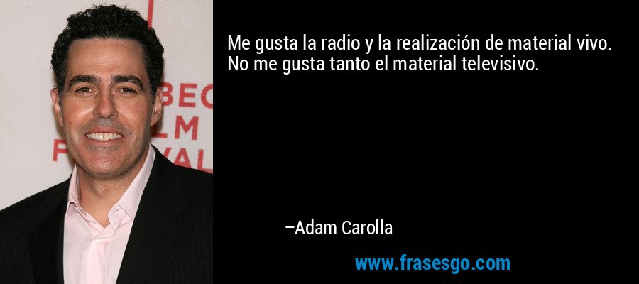Me gusta la radio y la realización de material vivo. No me gusta tanto el material televisivo. – Adam Carolla