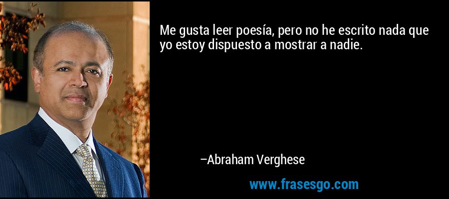 Me gusta leer poesía, pero no he escrito nada que yo estoy dispuesto a mostrar a nadie. – Abraham Verghese
