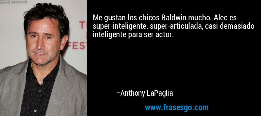 Me gustan los chicos Baldwin mucho. Alec es super-inteligente, super-articulada, casi demasiado inteligente para ser actor. – Anthony LaPaglia