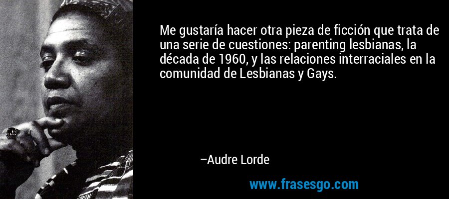 Me gustaría hacer otra pieza de ficción que trata de una serie de cuestiones: parenting lesbianas, la década de 1960, y las relaciones interraciales en la comunidad de Lesbianas y Gays. – Audre Lorde