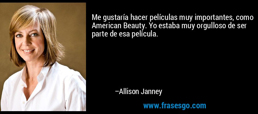 Me gustaría hacer películas muy importantes, como American Beauty. Yo estaba muy orgulloso de ser parte de esa película. – Allison Janney