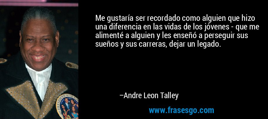 Me gustaría ser recordado como alguien que hizo una diferencia en las vidas de los jóvenes - que me alimenté a alguien y les enseñó a perseguir sus sueños y sus carreras, dejar un legado. – Andre Leon Talley