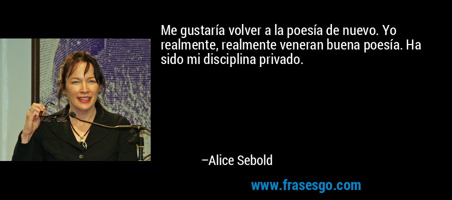 Me gustaría volver a la poesía de nuevo. Yo realmente, realmente veneran buena poesía. Ha sido mi disciplina privado. – Alice Sebold