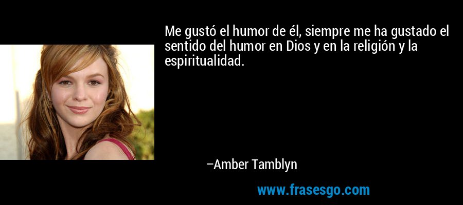 Me gustó el humor de él, siempre me ha gustado el sentido del humor en Dios y en la religión y la espiritualidad. – Amber Tamblyn