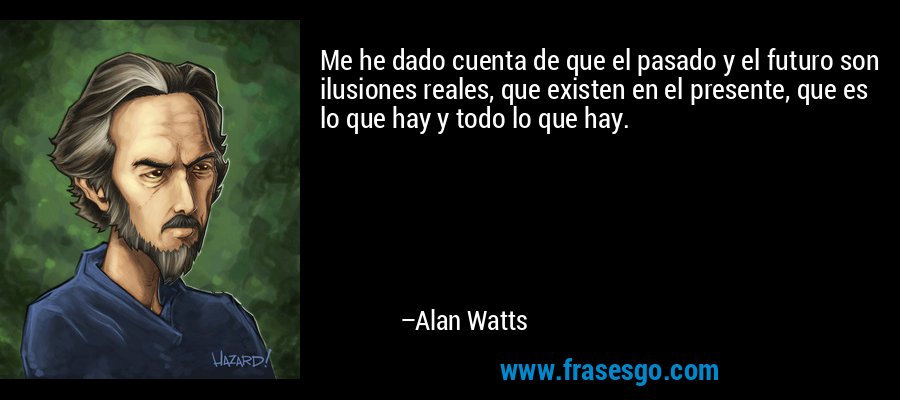 Me he dado cuenta de que el pasado y el futuro son ilusiones reales, que existen en el presente, que es lo que hay y todo lo que hay. – Alan Watts