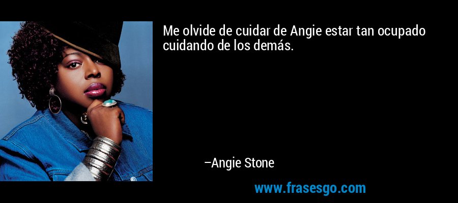 Me olvide de cuidar de Angie estar tan ocupado cuidando de los demás. – Angie Stone