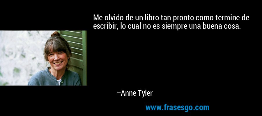 Me olvido de un libro tan pronto como termine de escribir, lo cual no es siempre una buena cosa. – Anne Tyler