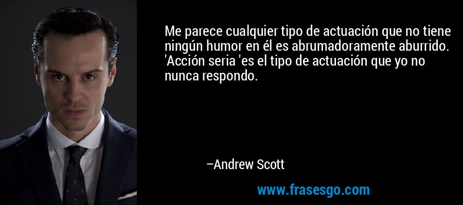 Me parece cualquier tipo de actuación que no tiene ningún humor en él es abrumadoramente aburrido. 'Acción seria 'es el tipo de actuación que yo no nunca respondo. – Andrew Scott