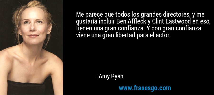 Me parece que todos los grandes directores, y me gustaría incluir Ben Affleck y Clint Eastwood en eso, tienen una gran confianza. Y con gran confianza viene una gran libertad para el actor. – Amy Ryan