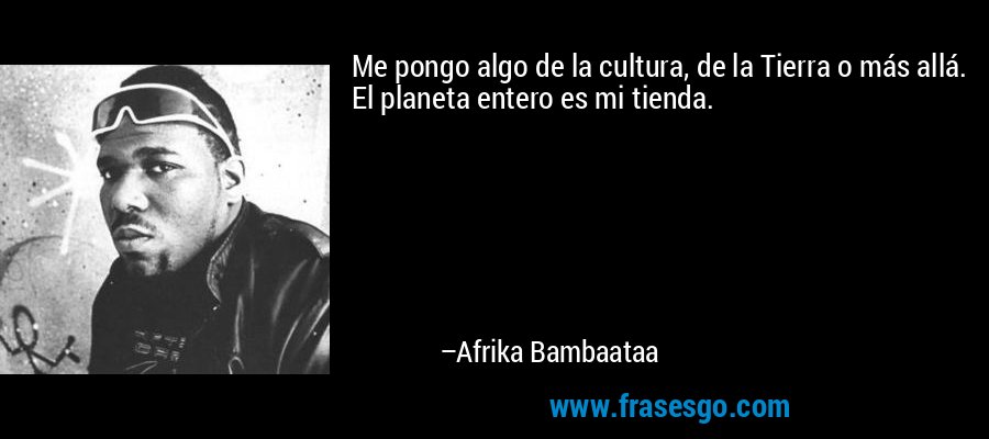 Me pongo algo de la cultura, de la Tierra o más allá. El planeta entero es mi tienda. – Afrika Bambaataa