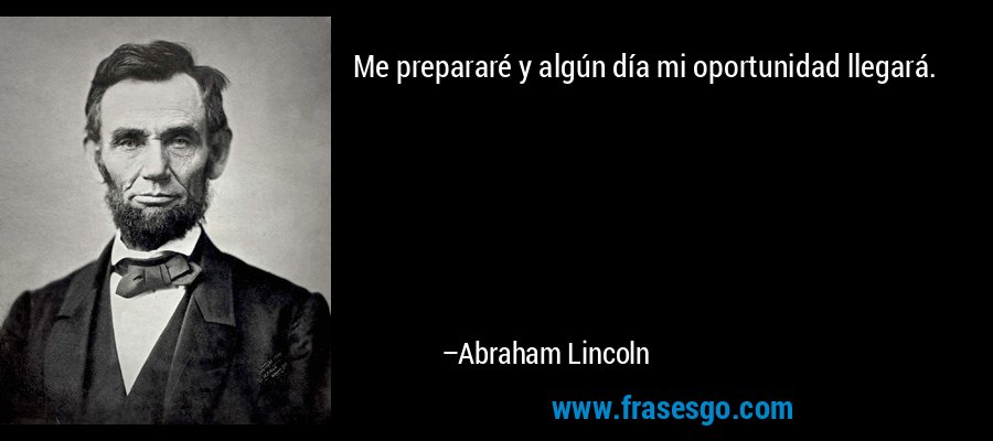 Me prepararé y algún día mi oportunidad llegará. – Abraham Lincoln