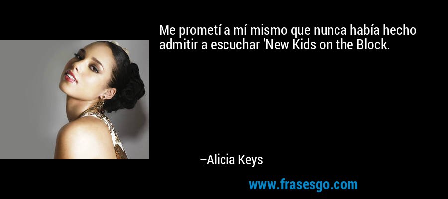 Me prometí a mí mismo que nunca había hecho admitir a escuchar 'New Kids on the Block. – Alicia Keys