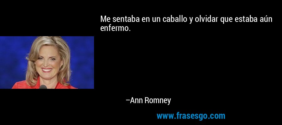 Me sentaba en un caballo y olvidar que estaba aún enfermo. – Ann Romney
