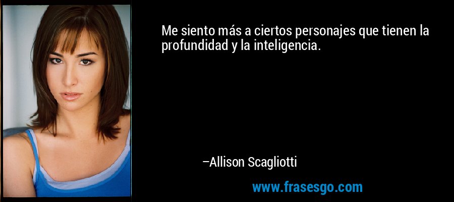 Me siento más a ciertos personajes que tienen la profundidad y la inteligencia. – Allison Scagliotti