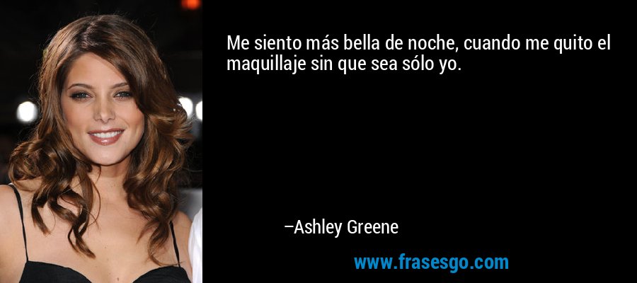 Me siento más bella de noche, cuando me quito el maquillaje sin que sea sólo yo. – Ashley Greene