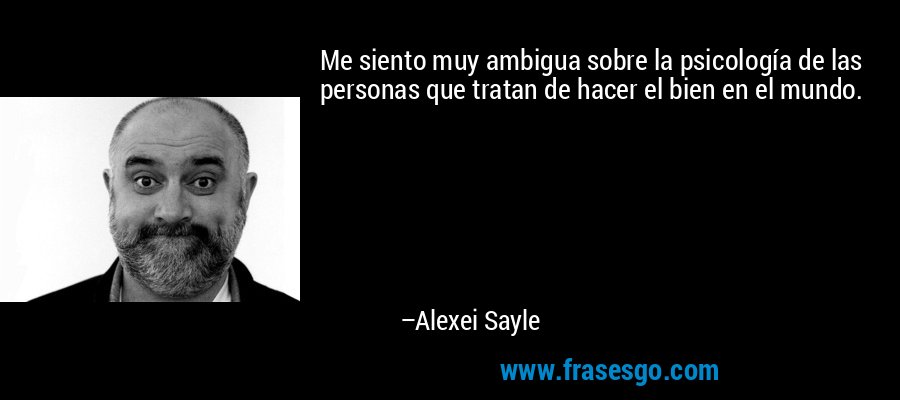 Me siento muy ambigua sobre la psicología de las personas que tratan de hacer el bien en el mundo. – Alexei Sayle